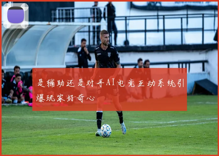 是辅助还是对手AI电竞互动系统引爆玩家好奇心