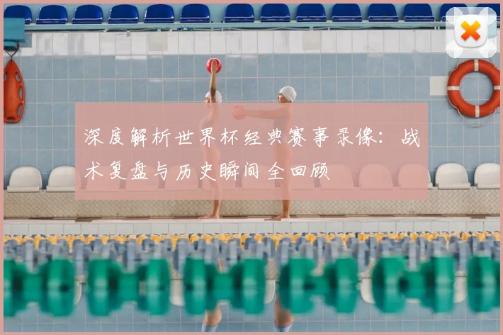 深度解析世界杯经典赛事录像:战术复盘与历史瞬间全回顾