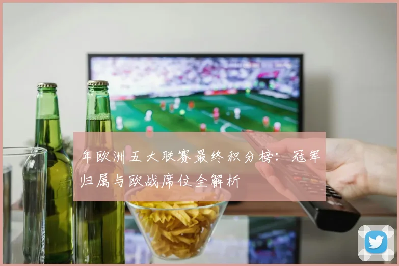 年欧洲五大联赛最终积分榜:冠军归属与欧战席位全解析
