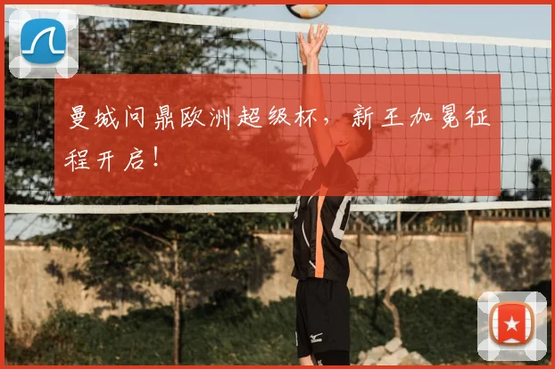 曼城问鼎欧洲超级杯，新王加冕征程开启！