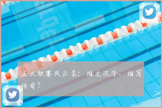 五大联赛风云录:谁主沉浮,谁写传奇?