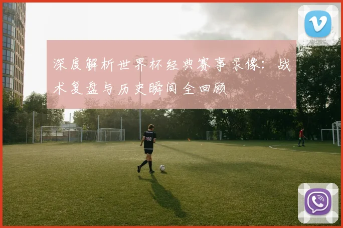 深度解析世界杯经典赛事录像:战术复盘与历史瞬间全回顾