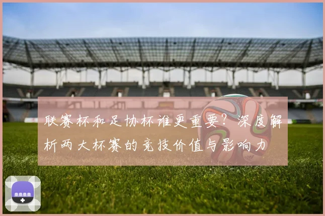 联赛杯和足协杯谁更重要?深度解析两大杯赛的竞技价值与影响力