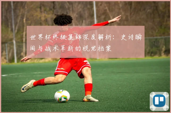 世界杯终极集锦深度解析:史诗瞬间与战术革新的视觉档案