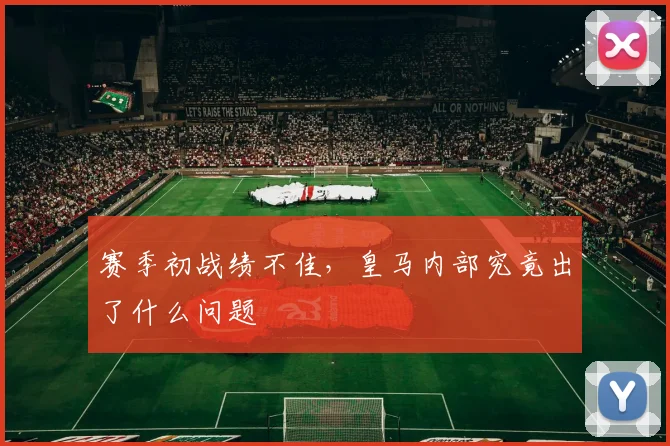 赛季初战绩不佳,皇马内部究竟出了什么问题