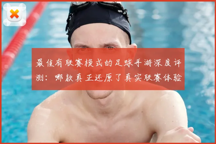 最佳有联赛模式的足球手游深度评测:哪款真正还原了真实联赛体验?
