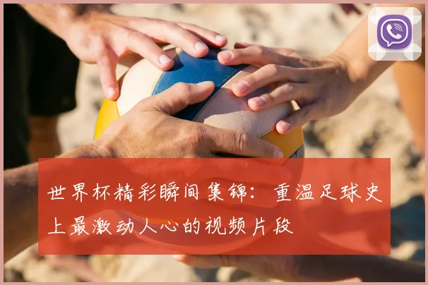 世界杯精彩瞬间集锦:重温足球史上最激动人心的视频片段