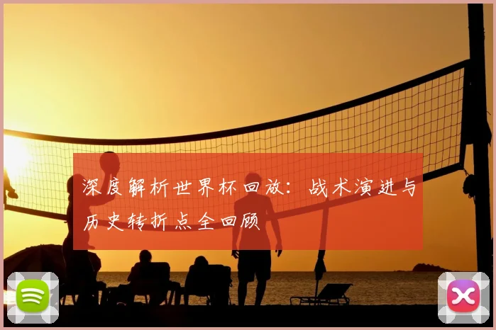 深度解析世界杯回放：战术演进与历史转折点全回顾