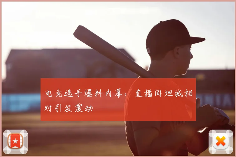 电竞选手爆料内幕,直播间坦诚相对引发震动