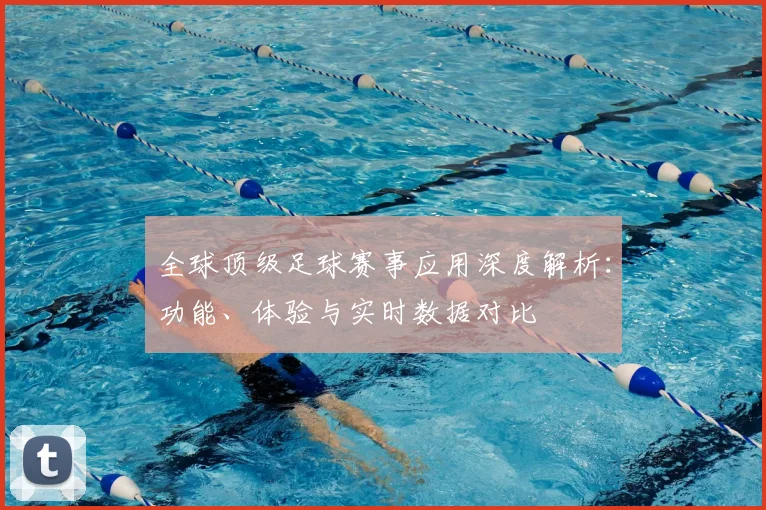 全球顶级足球赛事应用深度解析:功能、体验与实时数据对比