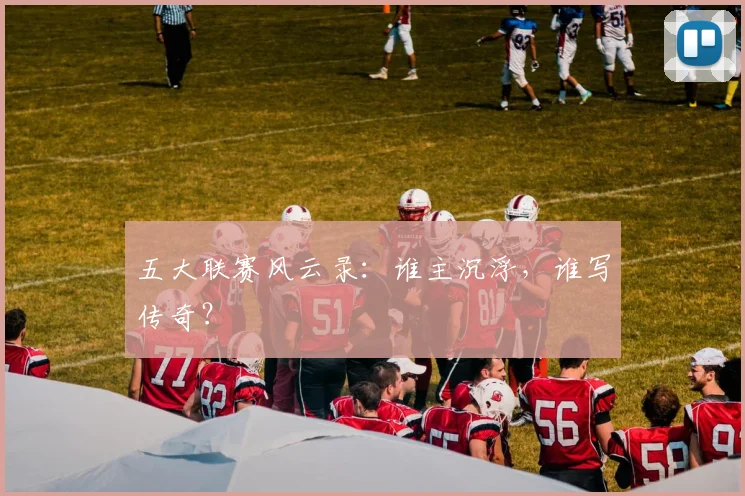 五大联赛风云录：谁主沉浮，谁写传奇？