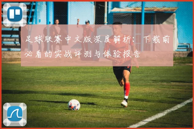 足球联赛中文版深度解析:下载前必看的实战评测与体验报告