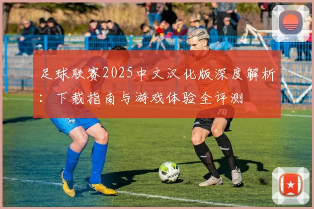 足球联赛2025中文汉化版深度解析:下载指南与游戏体验全评测