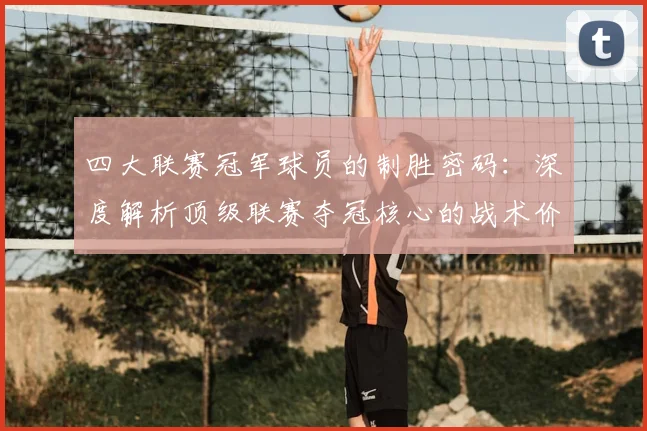 四大联赛冠军球员的制胜密码:深度解析顶级联赛夺冠核心的战术价值与数据表现