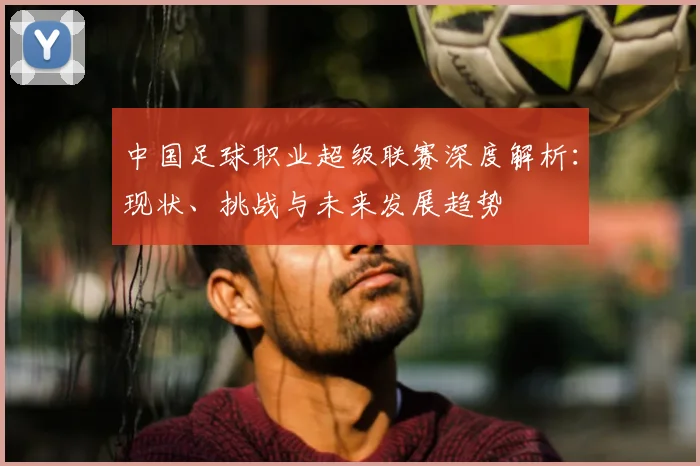 中国足球职业超级联赛深度解析:现状、挑战与未来发展趋势