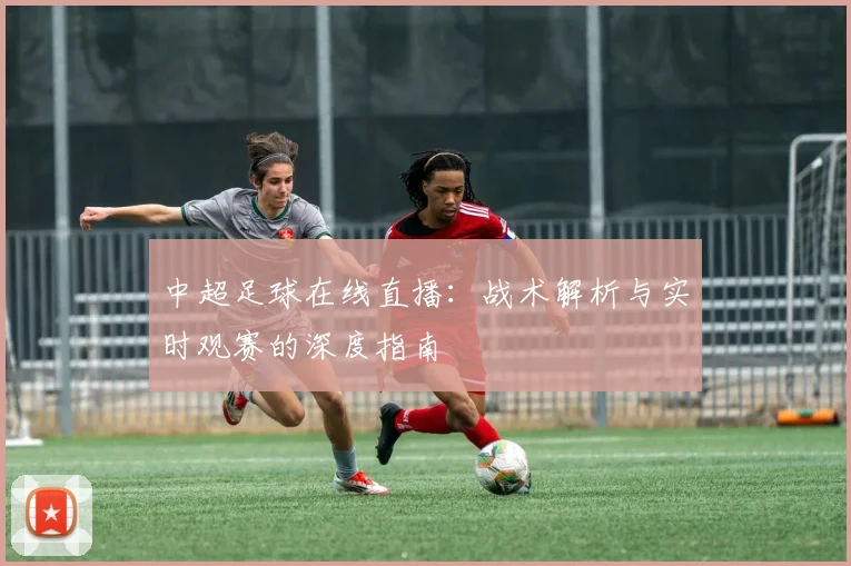 中超足球在线直播:战术解析与实时观赛的深度指南