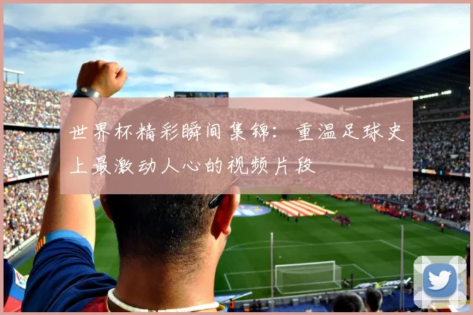 世界杯精彩瞬间集锦:重温足球史上最激动人心的视频片段